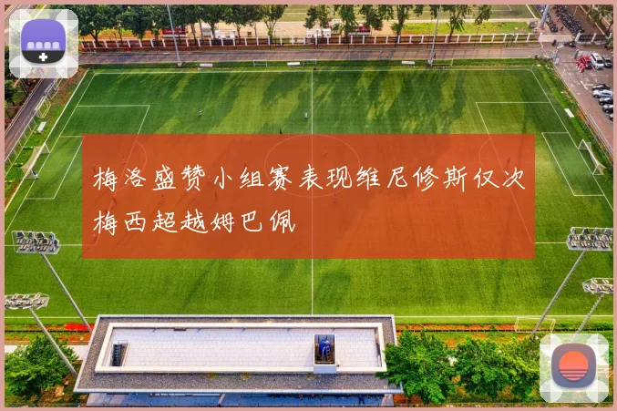 梅洛盛赞小组赛表现维尼修斯仅次梅西超越姆巴佩