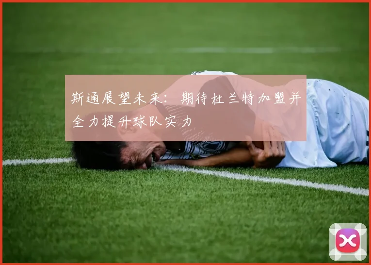 斯通展望未来：期待杜兰特加盟并全力提升球队实力