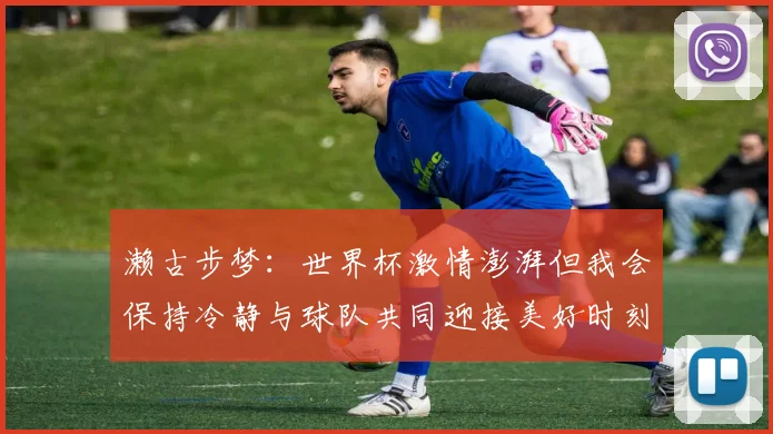 濑古步梦：世界杯激情澎湃但我会保持冷静与球队共同迎接美好时刻