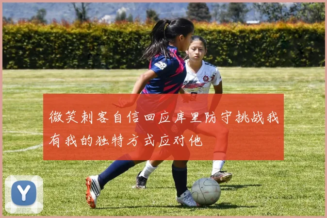 微笑刺客自信回应库里防守挑战我有我的独特方式应对他