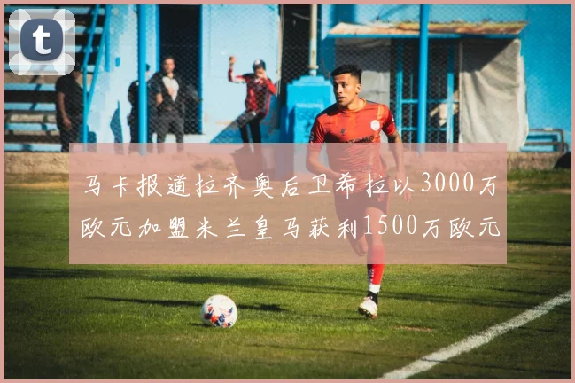马卡报道拉齐奥后卫希拉以3000万欧元加盟米兰皇马获利1500万欧元
