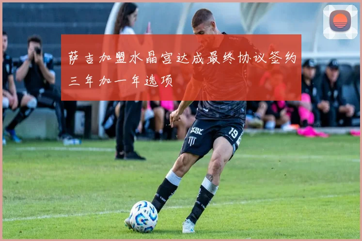 萨吉加盟水晶宫达成最终协议签约三年加一年选项