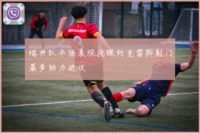 瑞典队半场表现抢眼约克雷斯射门最多助力进攻