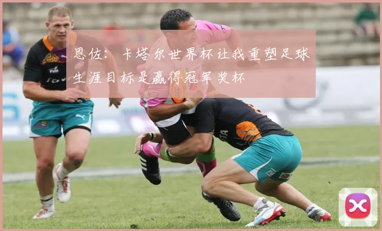 恩佐：卡塔尔世界杯让我重塑足球生涯目标是赢得冠军奖杯