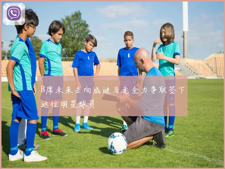 B席未来去向成谜马竞全力争取签下这位明星球员