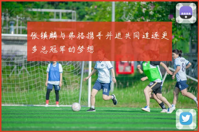 张镇麟与弗格携手并进共同追逐更多总冠军的梦想
