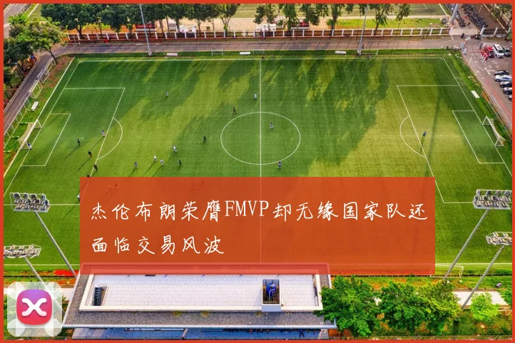 杰伦布朗荣膺FMVP却无缘国家队还面临交易风波