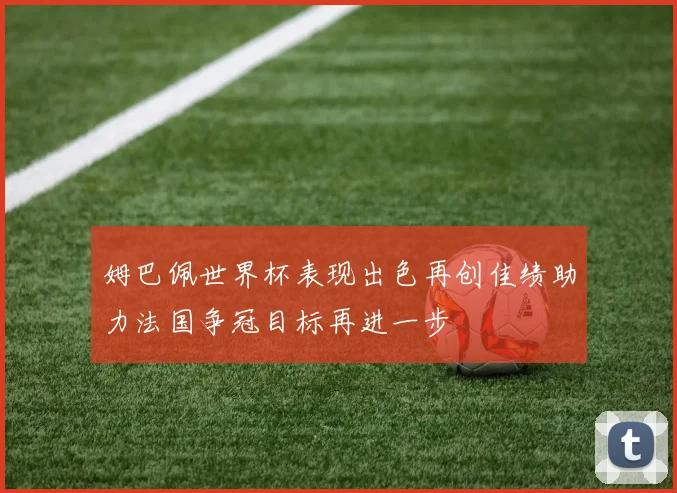 姆巴佩世界杯表现出色再创佳绩助力法国争冠目标再进一步
