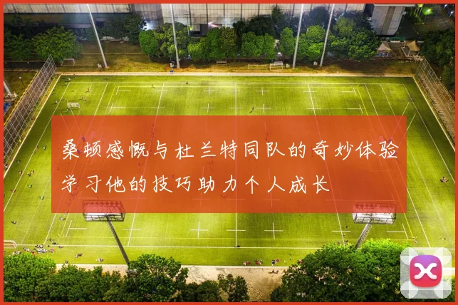 桑顿感慨与杜兰特同队的奇妙体验学习他的技巧助力个人成长