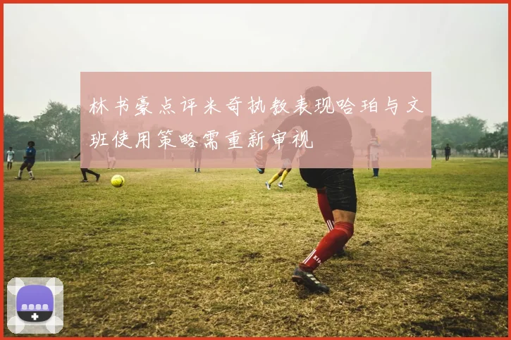 林书豪点评米奇执教表现哈珀与文班使用策略需重新审视