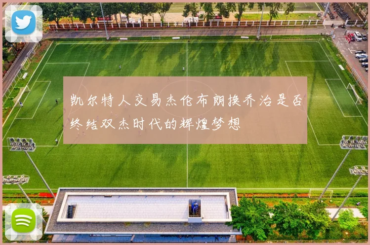 凯尔特人交易杰伦布朗换乔治是否终结双杰时代的辉煌梦想