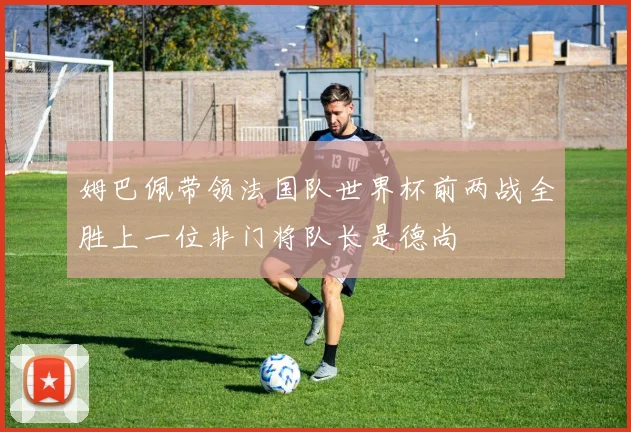 姆巴佩带领法国队世界杯前两战全胜上一位非门将队长是德尚