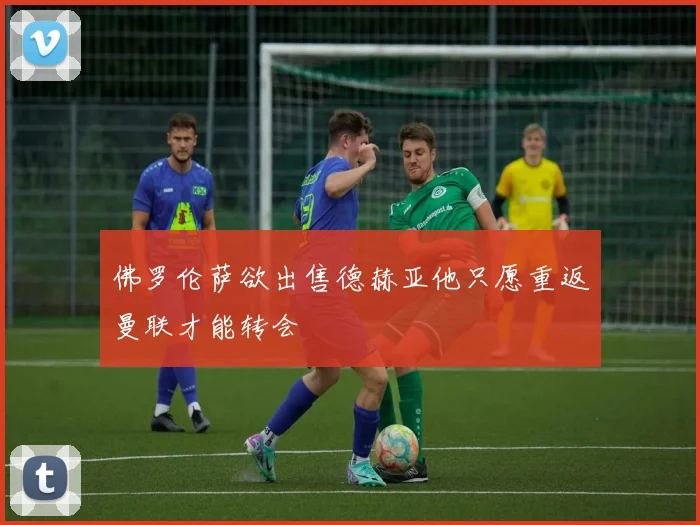 佛罗伦萨欲出售德赫亚他只愿重返曼联才能转会