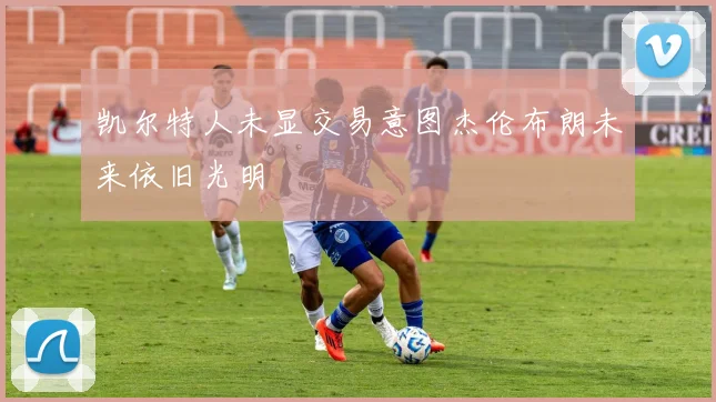 凯尔特人未显交易意图杰伦布朗未来依旧光明